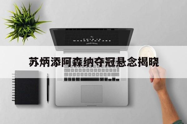 苏炳添阿森纳夺冠悬念揭晓(苏炳添阿森纳夺冠悬念揭晓了吗)|多宝彩票